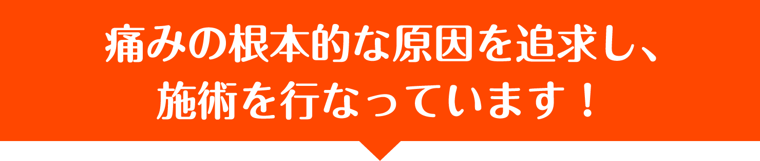 痛みの根本的な原因を追求し、
施術を行なっています！