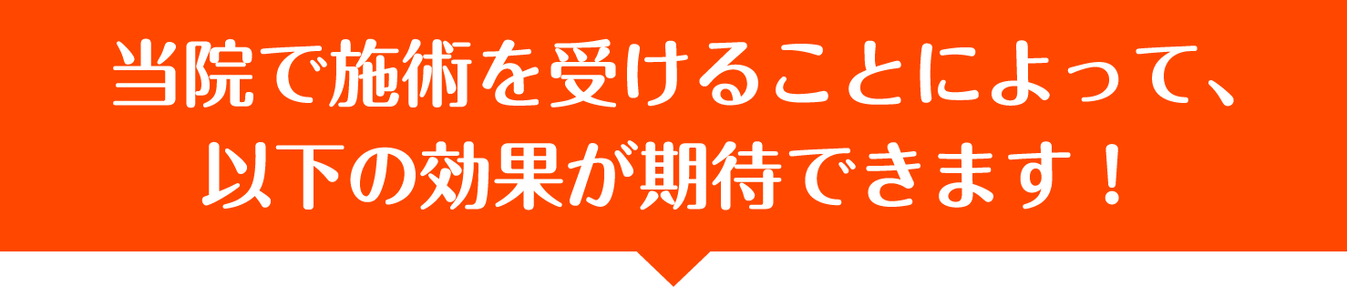 当院で施術を受けることによって、
以下の効果が期待できます！