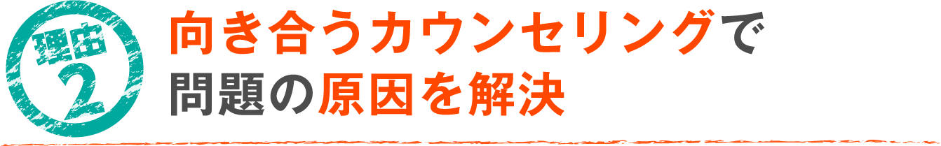 向き合うカウンセリングで
問題の原因を解決